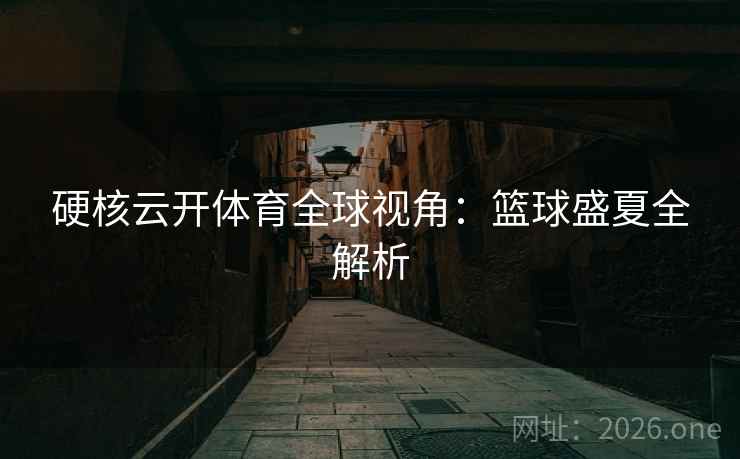 硬核云开体育全球视角：篮球盛夏全解析