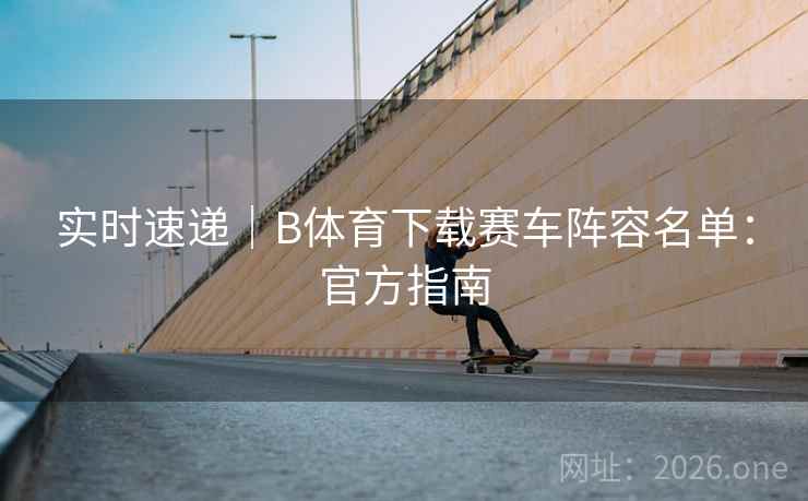 实时速递｜B体育下载赛车阵容名单：官方指南