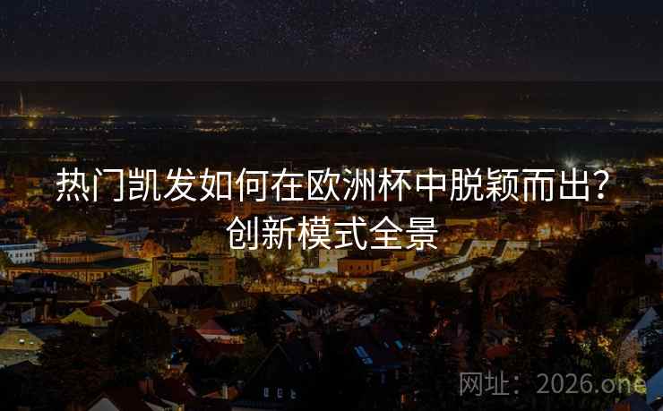 热门凯发如何在欧洲杯中脱颖而出?创新模式全景 热门凯发如何在欧洲杯中脱颖而出?创新模式全景