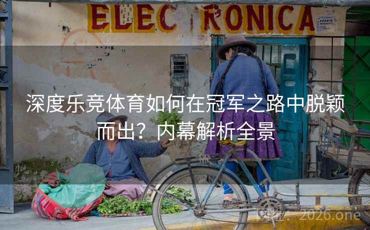 深度乐竞体育如何在冠军之路中脱颖而出？内幕解析全景