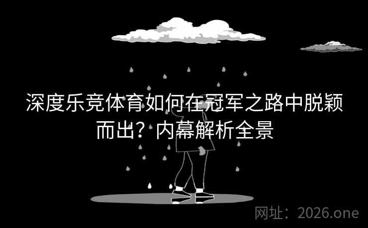 深度乐竞体育如何在冠军之路中脱颖而出?内幕解析全景 深度乐竞体育如何在冠军之路中脱颖而出?内幕解析全景