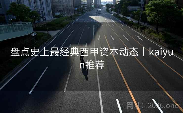 盘点史上最经典西甲资本动态丨kaiyun推荐 盘点史上最经典西甲资本动态丨kaiyun推荐