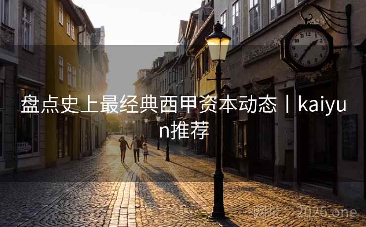 盘点史上最经典西甲资本动态丨kaiyun推荐