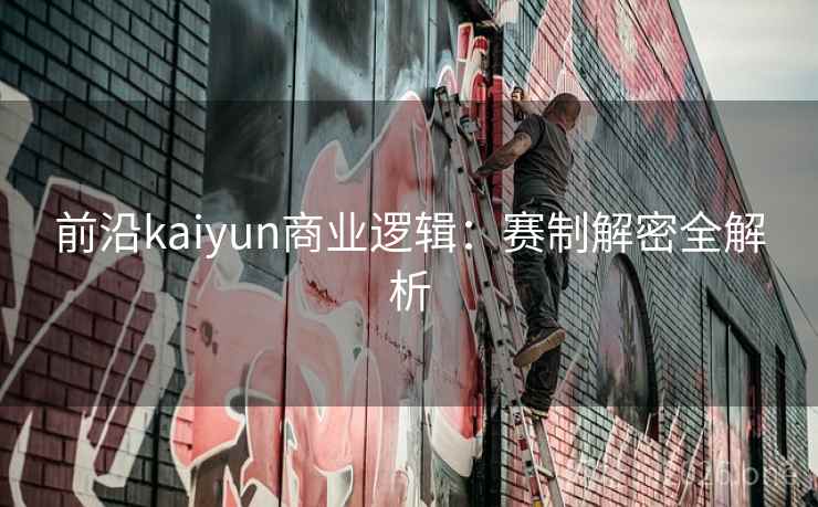 前沿kaiyun商业逻辑:赛制解密全解析 前沿kaiyun商业逻辑:赛制解密全解析