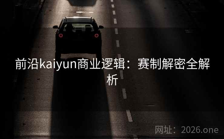 前沿kaiyun商业逻辑:赛制解密全解析 前沿kaiyun商业逻辑:赛制解密全解析