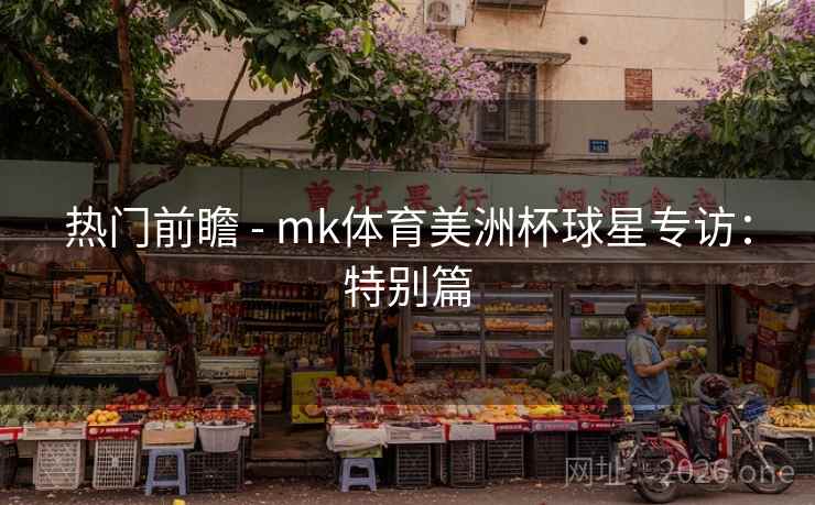 热门前瞻 - mk体育美洲杯球星专访：特别篇