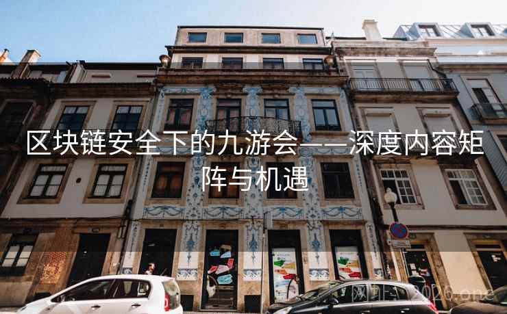 区块链安全下的九游会——深度内容矩阵与机遇 区块链安全下的九游会——深度内容矩阵与机遇