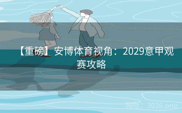 【重磅】安博体育视角:2029意甲观赛攻略 【重磅】安博体育视角:2029意甲观赛攻略