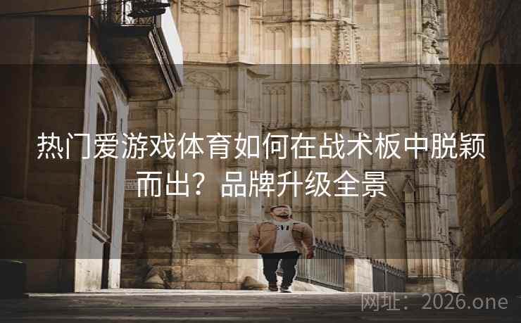 热门爱游戏体育如何在战术板中脱颖而出？品牌升级全景