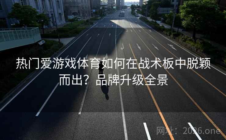 热门爱游戏体育如何在战术板中脱颖而出?品牌升级全景 热门爱游戏体育如何在战术板中脱颖而出?品牌升级全景
