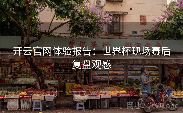 开云官网体验报告:世界杯现场赛后复盘观感 开云官网体验报告:世界杯现场赛后复盘观感