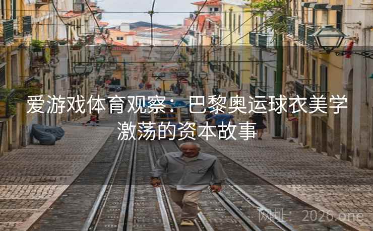 爱游戏体育观察：巴黎奥运球衣美学激荡的资本故事