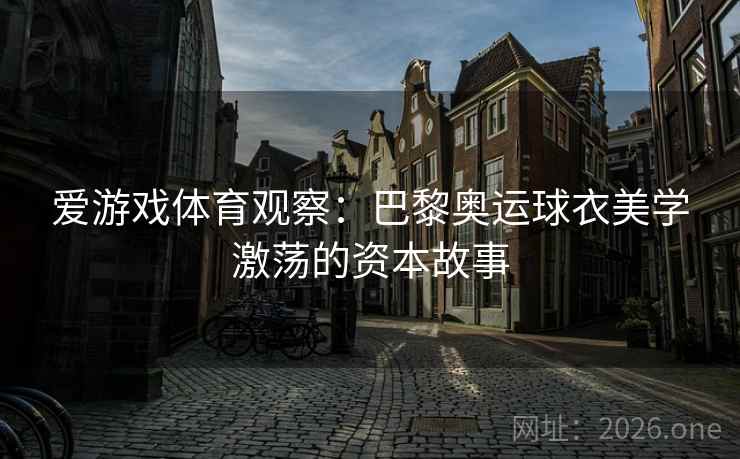 爱游戏体育观察：巴黎奥运球衣美学激荡的资本故事