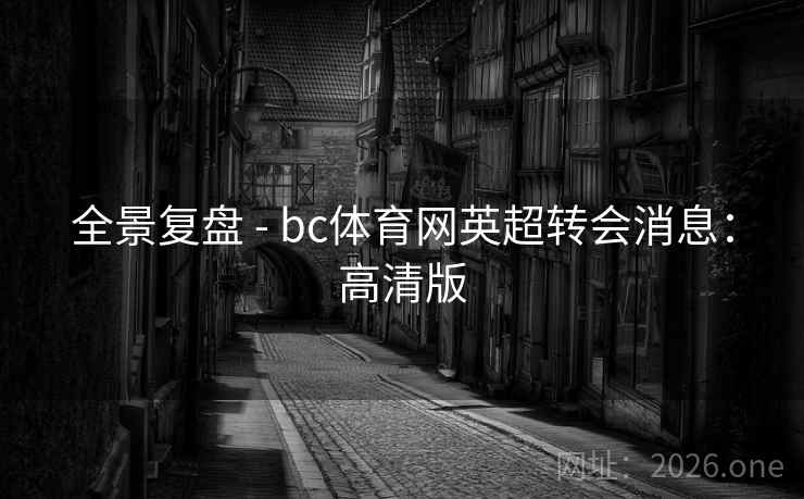 全景复盘 - bc体育网英超转会消息:高清版 全景复盘 - bc体育网英超转会消息:高清版