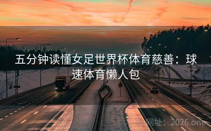 五分钟读懂女足世界杯体育慈善:球速体育懒人包 五分钟读懂女足世界杯体育慈善:球速体育懒人包