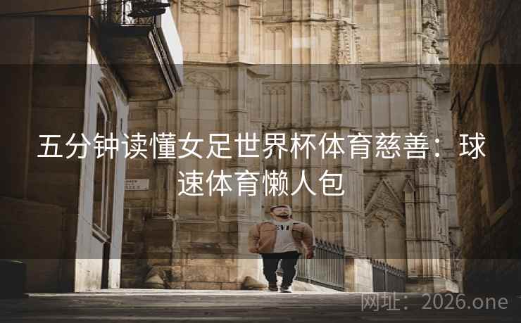 五分钟读懂女足世界杯体育慈善:球速体育懒人包 五分钟读懂女足世界杯体育慈善:球速体育懒人包