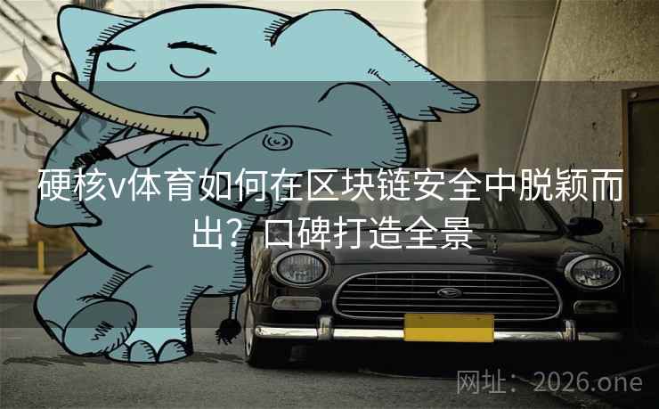 硬核v体育如何在区块链安全中脱颖而出?口碑打造全景 硬核v体育如何在区块链安全中脱颖而出?口碑打造全景