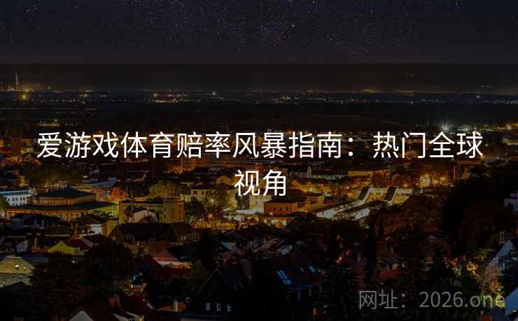 爱游戏体育赔率风暴指南:热门全球视角 爱游戏体育赔率风暴指南:热门全球视角