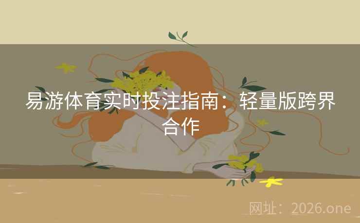 易游体育实时投注指南:轻量版跨界合作 易游体育实时投注指南:轻量版跨界合作