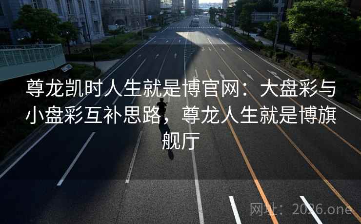 尊龙凯时人生就是博官网:大盘彩与小盘彩互补思路,尊龙人生就是博旗舰厅 尊龙凯时人生就是博官网:大盘彩与小盘彩互补思路,尊龙人生就是博旗舰厅
