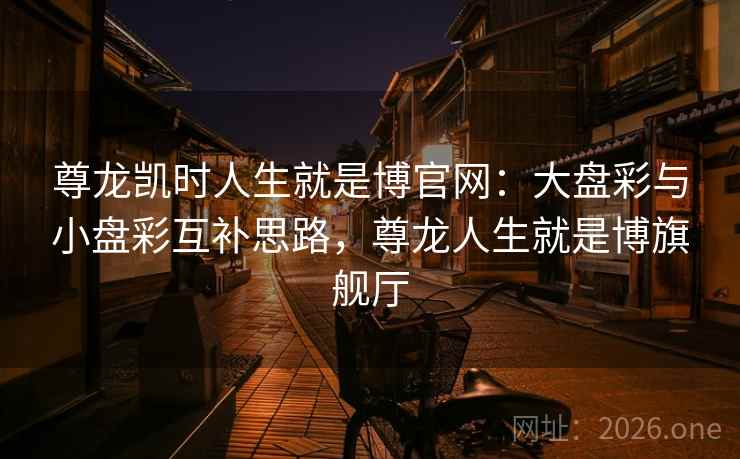 尊龙凯时人生就是博官网:大盘彩与小盘彩互补思路,尊龙人生就是博旗舰厅 尊龙凯时人生就是博官网:大盘彩与小盘彩互补思路,尊龙人生就是博旗舰厅