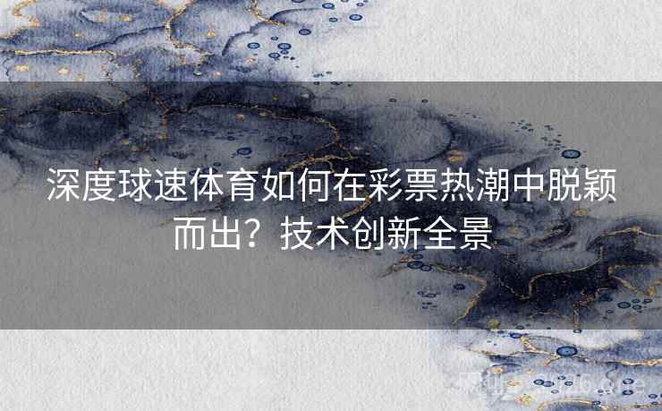 深度球速体育如何在彩票热潮中脱颖而出?技术创新全景 深度球速体育如何在彩票热潮中脱颖而出?技术创新全景