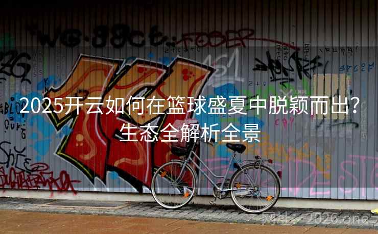 2025开云如何在篮球盛夏中脱颖而出？生态全解析全景