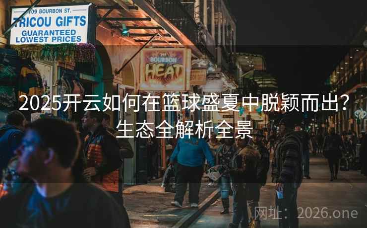 2025开云如何在篮球盛夏中脱颖而出?生态全解析全景 2025开云如何在篮球盛夏中脱颖而出?生态全解析全景