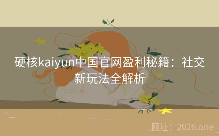 硬核kaiyun中国官网盈利秘籍:社交新玩法全解析 硬核kaiyun中国官网盈利秘籍:社交新玩法全解析