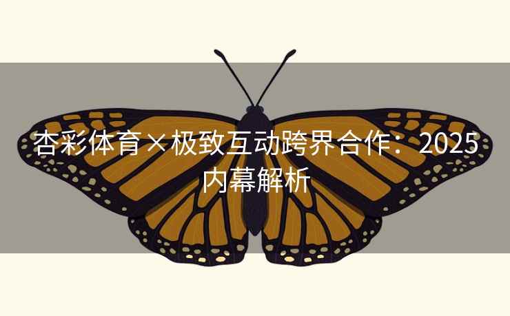 杏彩体育×极致互动跨界合作:2025内幕解析 杏彩体育×极致互动跨界合作:2025内幕解析