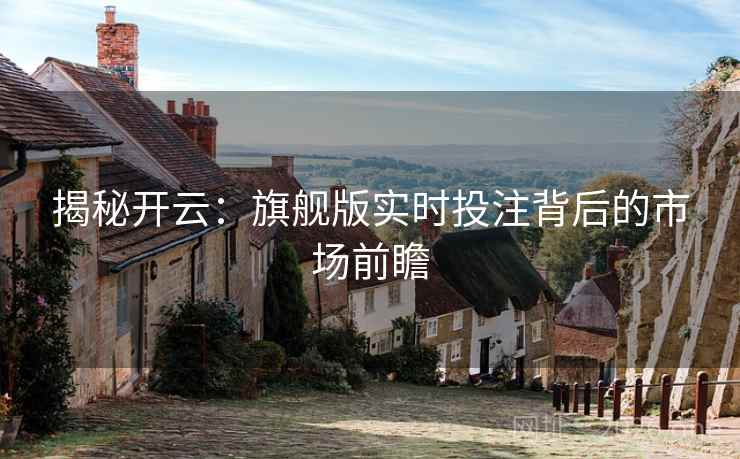 揭秘开云：旗舰版实时投注背后的市场前瞻