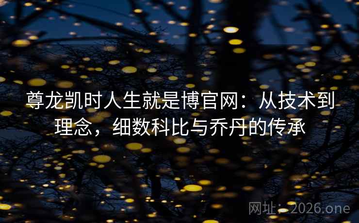 尊龙凯时人生就是博官网:从技术到理念,细数科比与乔丹的传承 尊龙凯时人生就是博官网:从技术到理念,细数科比与乔丹的传承
