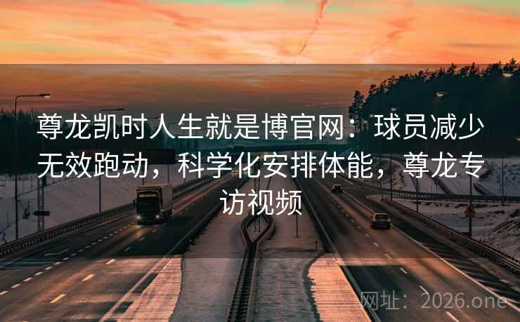 尊龙凯时人生就是博官网:球员减少无效跑动,科学化安排体能,尊龙专访视频 尊龙凯时人生就是博官网:球员减少无效跑动,科学化安排体能,尊龙专访视频