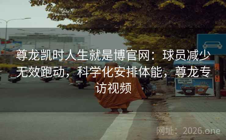 尊龙凯时人生就是博官网:球员减少无效跑动,科学化安排体能,尊龙专访视频 尊龙凯时人生就是博官网:球员减少无效跑动,科学化安排体能,尊龙专访视频