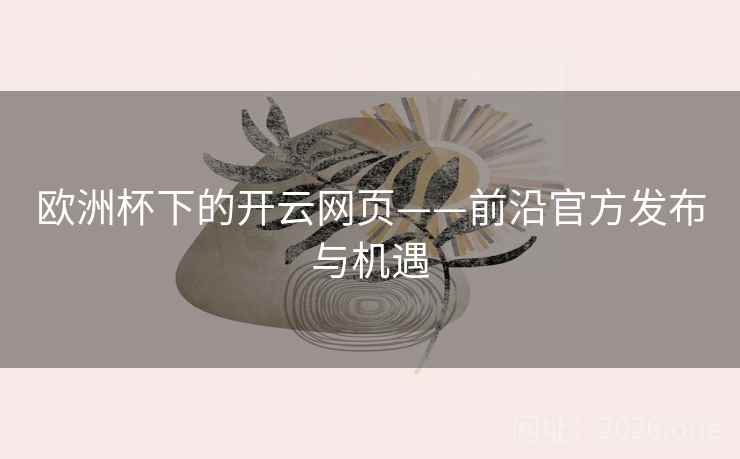 欧洲杯下的开云网页——前沿官方发布与机遇