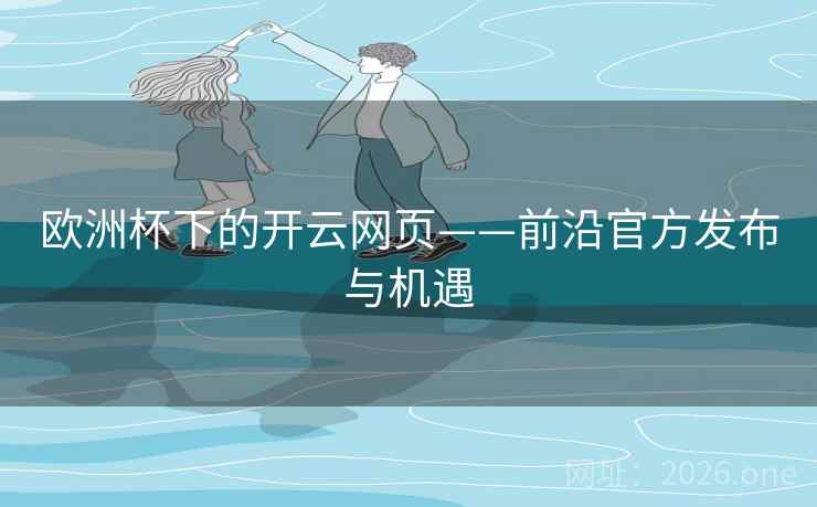 欧洲杯下的开云网页——前沿官方发布与机遇 欧洲杯下的开云网页——前沿官方发布与机遇