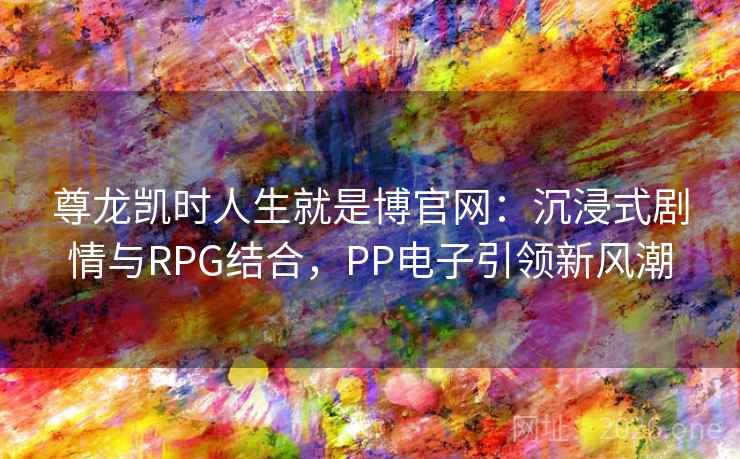 尊龙凯时人生就是博官网:沉浸式剧情与RPG结合,PP电子引领新风潮 尊龙凯时人生就是博官网:沉浸式剧情与RPG结合,PP电子引领新风潮