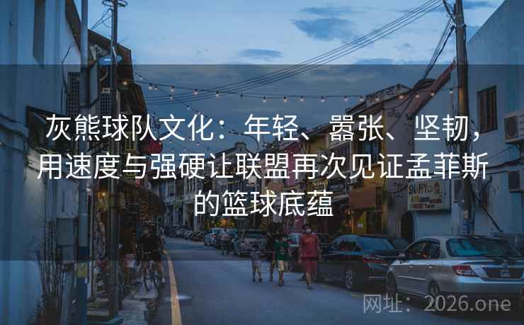 灰熊球队文化:年轻、嚣张、坚韧,用速度与强硬让联盟再次见证孟菲斯的篮球底蕴 灰熊球队文化:年轻、嚣张、坚韧,用速度与强硬让联盟再次见证孟菲斯的篮球底蕴