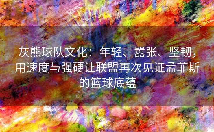 灰熊球队文化:年轻、嚣张、坚韧,用速度与强硬让联盟再次见证孟菲斯的篮球底蕴 灰熊球队文化:年轻、嚣张、坚韧,用速度与强硬让联盟再次见证孟菲斯的篮球底蕴