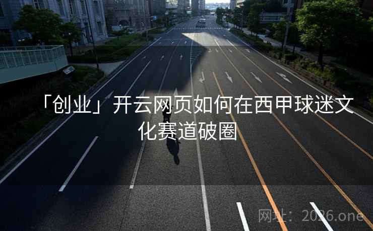 「创业」开云网页如何在西甲球迷文化赛道破圈 「创业」开云网页如何在西甲球迷文化赛道破圈