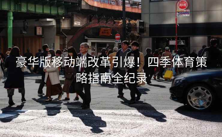 豪华版移动端改革引爆!四季体育策略指南全纪录 豪华版移动端改革引爆!四季体育策略指南全纪录