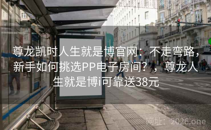 尊龙凯时人生就是博官网:不走弯路,新手如何挑选PP电子房间?,尊龙人生就是博i可靠送38元 尊龙凯时人生就是博官网:不走弯路,新手如何挑选PP电子房间?,尊龙人生就是博i可靠送38元