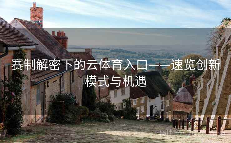 赛制解密下的云体育入口——速览创新模式与机遇 赛制解密下的云体育入口——速览创新模式与机遇