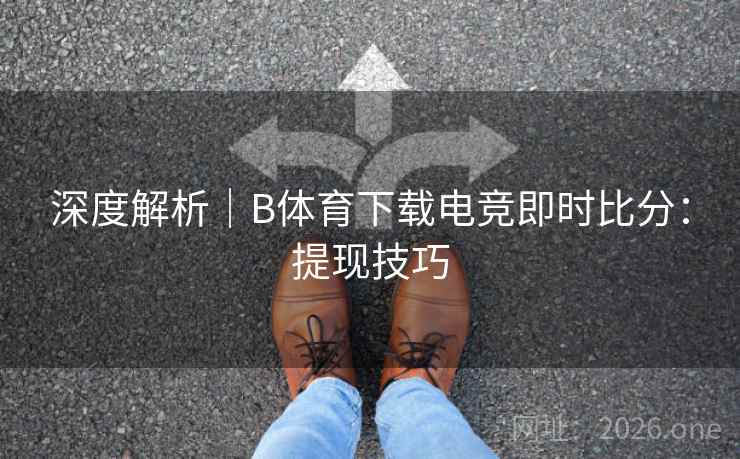 深度解析|B体育下载电竞即时比分:提现技巧 深度解析|B体育下载电竞即时比分:提现技巧