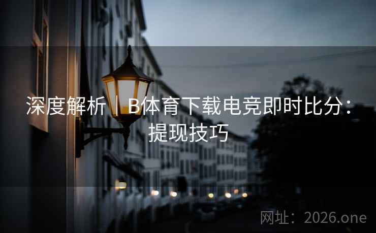 深度解析｜B体育下载电竞即时比分：提现技巧