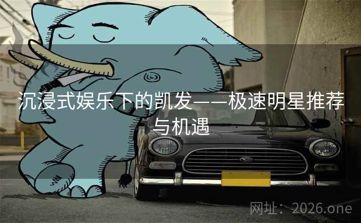 沉浸式娱乐下的凯发——极速明星推荐与机遇 沉浸式娱乐下的凯发——极速明星推荐与机遇