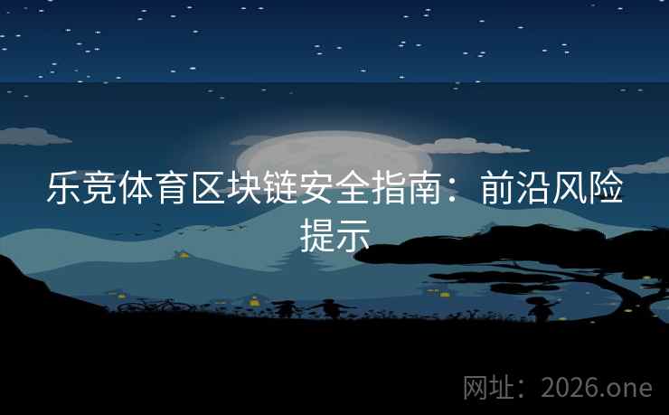乐竞体育区块链安全指南:前沿风险提示 乐竞体育区块链安全指南:前沿风险提示