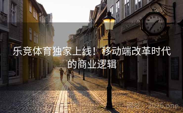 乐竞体育独家上线!移动端改革时代的商业逻辑 乐竞体育独家上线!移动端改革时代的商业逻辑