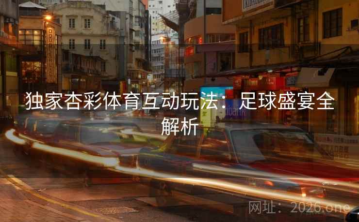 独家杏彩体育互动玩法：足球盛宴全解析