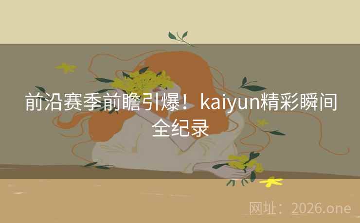 前沿赛季前瞻引爆!kaiyun精彩瞬间全纪录 前沿赛季前瞻引爆!kaiyun精彩瞬间全纪录